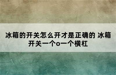 冰箱的开关怎么开才是正确的 冰箱开关一个o一个横杠